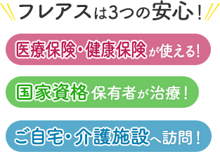 フレアスは3つの安心！医療保険・健康保険が使える！国家資格保有者が治療！ご自宅・介護施設へ訪問マッサージ！登別市、室蘭市、伊達市、白老町